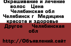 Окрашивание и лечение волос › Цена ­ 500 - Челябинская обл., Челябинск г. Медицина, красота и здоровье » Другое   . Челябинская обл.